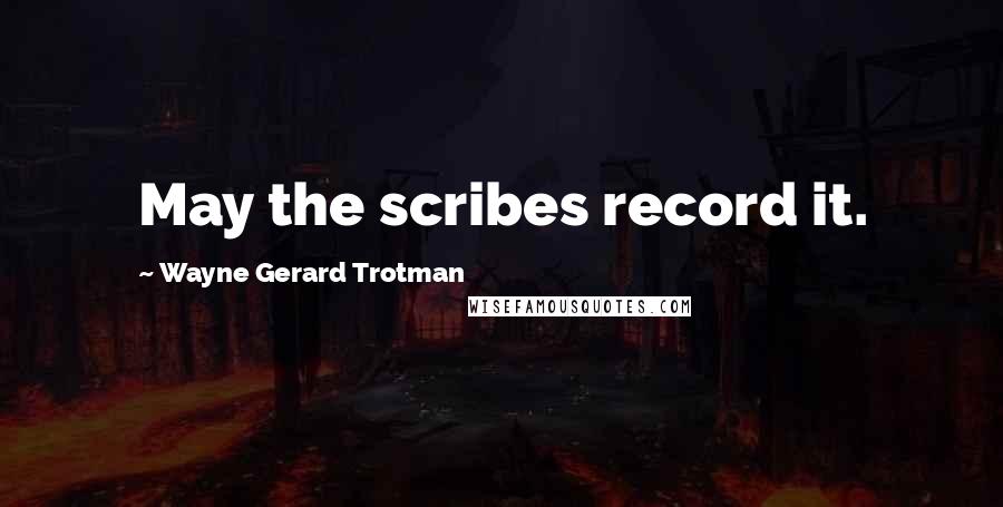 Wayne Gerard Trotman Quotes: May the scribes record it.