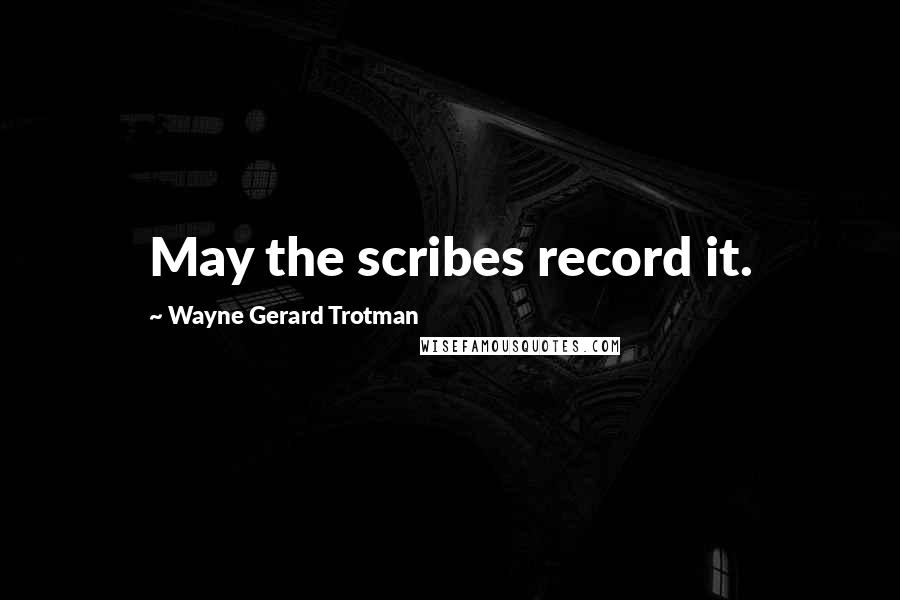 Wayne Gerard Trotman Quotes: May the scribes record it.