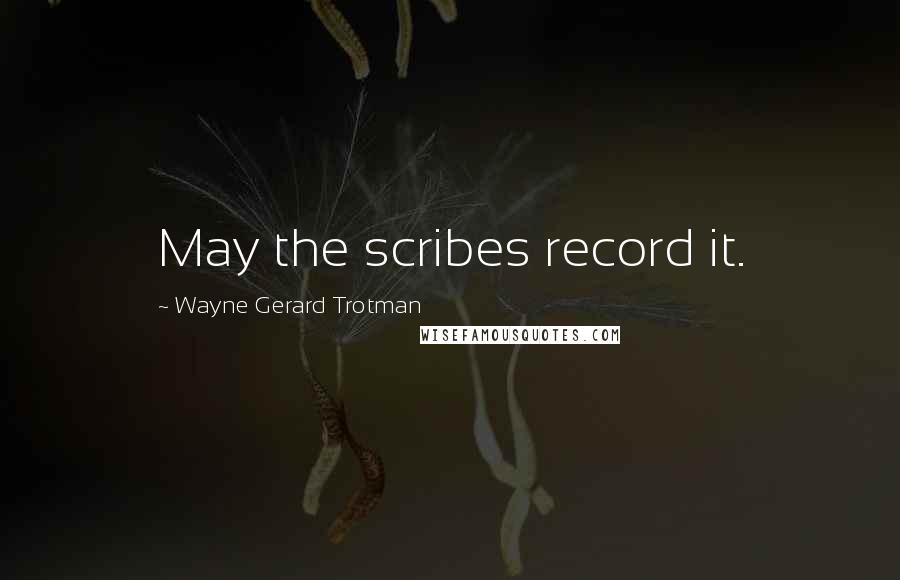 Wayne Gerard Trotman Quotes: May the scribes record it.