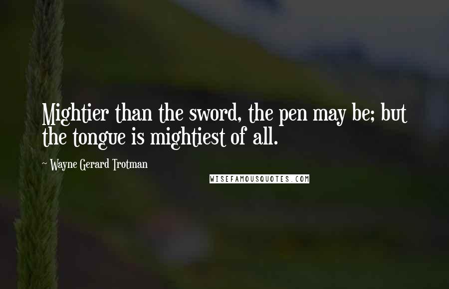 Wayne Gerard Trotman Quotes: Mightier than the sword, the pen may be; but the tongue is mightiest of all.