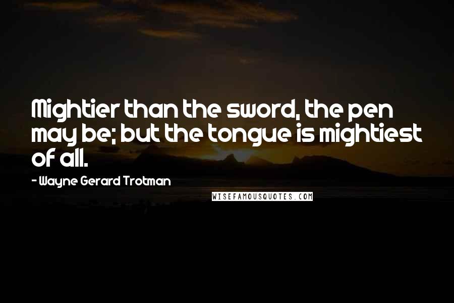 Wayne Gerard Trotman Quotes: Mightier than the sword, the pen may be; but the tongue is mightiest of all.