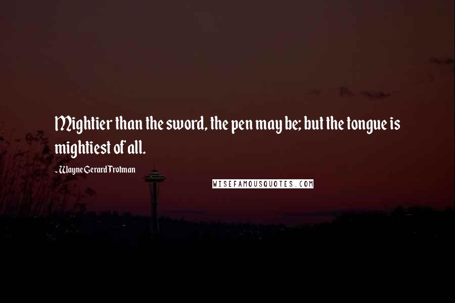 Wayne Gerard Trotman Quotes: Mightier than the sword, the pen may be; but the tongue is mightiest of all.