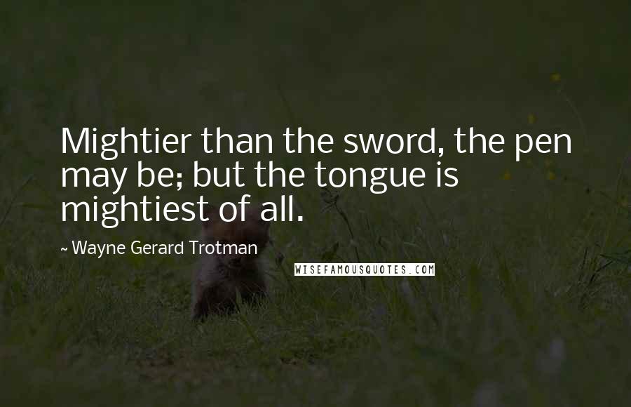 Wayne Gerard Trotman Quotes: Mightier than the sword, the pen may be; but the tongue is mightiest of all.