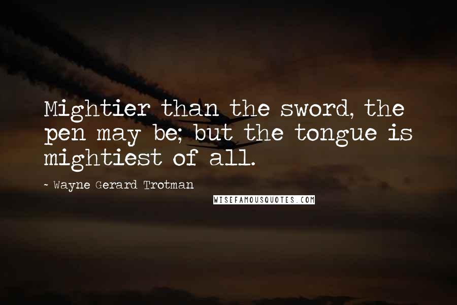 Wayne Gerard Trotman Quotes: Mightier than the sword, the pen may be; but the tongue is mightiest of all.