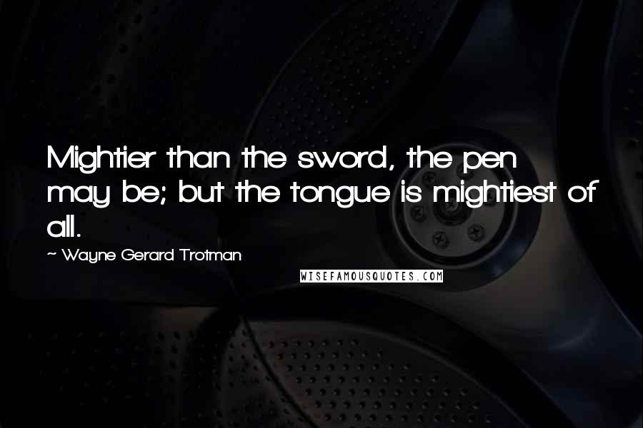 Wayne Gerard Trotman Quotes: Mightier than the sword, the pen may be; but the tongue is mightiest of all.