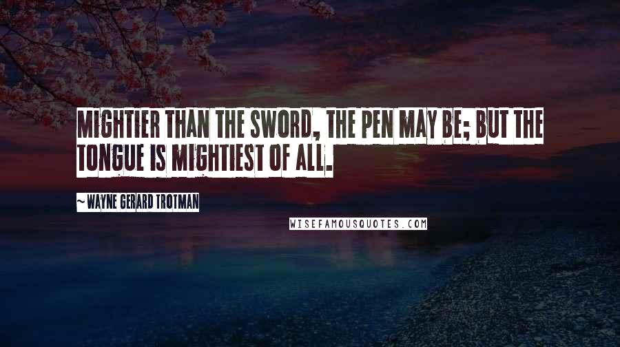 Wayne Gerard Trotman Quotes: Mightier than the sword, the pen may be; but the tongue is mightiest of all.