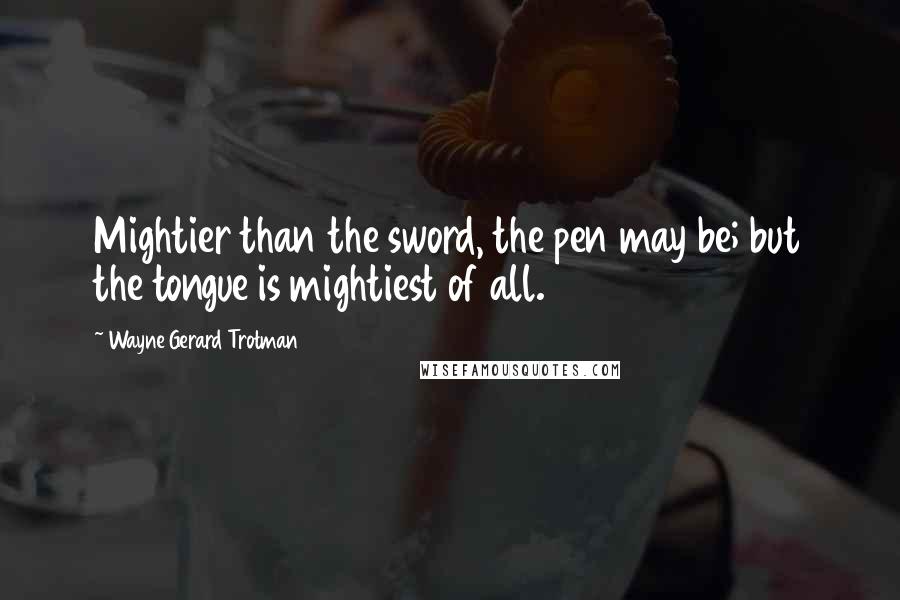 Wayne Gerard Trotman Quotes: Mightier than the sword, the pen may be; but the tongue is mightiest of all.