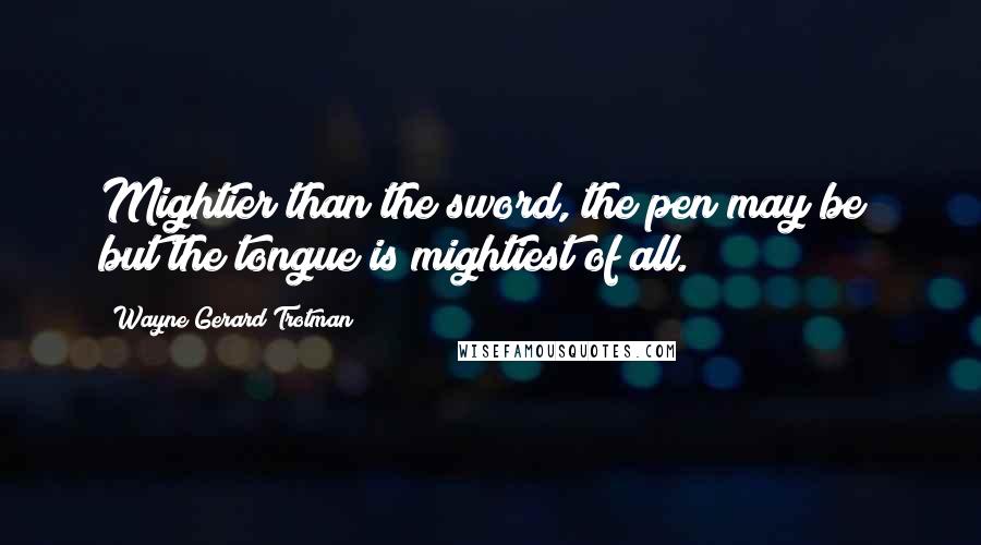 Wayne Gerard Trotman Quotes: Mightier than the sword, the pen may be; but the tongue is mightiest of all.