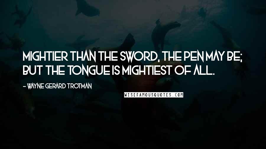 Wayne Gerard Trotman Quotes: Mightier than the sword, the pen may be; but the tongue is mightiest of all.