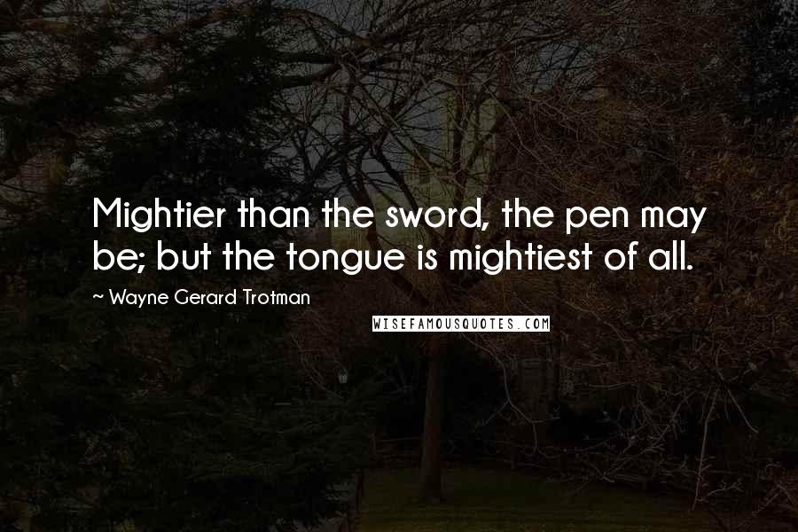 Wayne Gerard Trotman Quotes: Mightier than the sword, the pen may be; but the tongue is mightiest of all.
