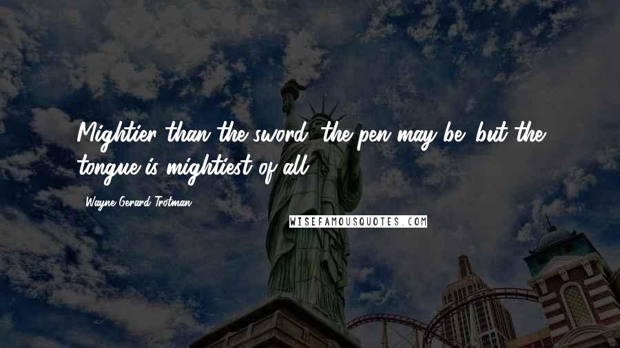 Wayne Gerard Trotman Quotes: Mightier than the sword, the pen may be; but the tongue is mightiest of all.