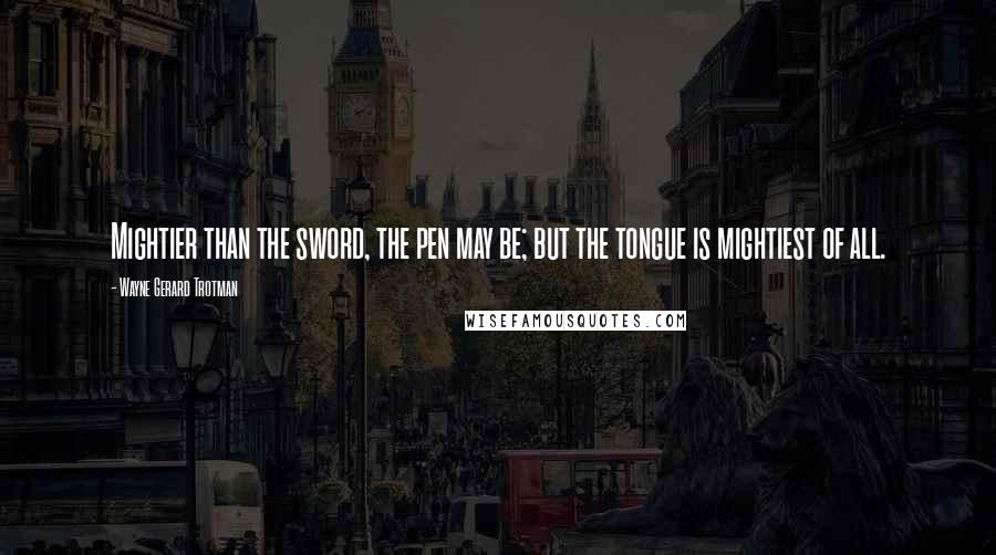 Wayne Gerard Trotman Quotes: Mightier than the sword, the pen may be; but the tongue is mightiest of all.