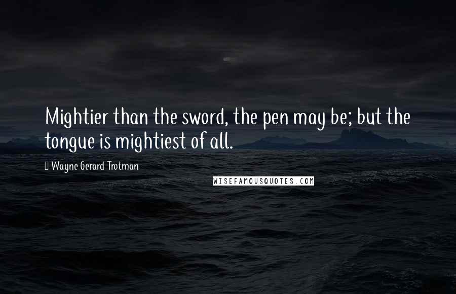 Wayne Gerard Trotman Quotes: Mightier than the sword, the pen may be; but the tongue is mightiest of all.