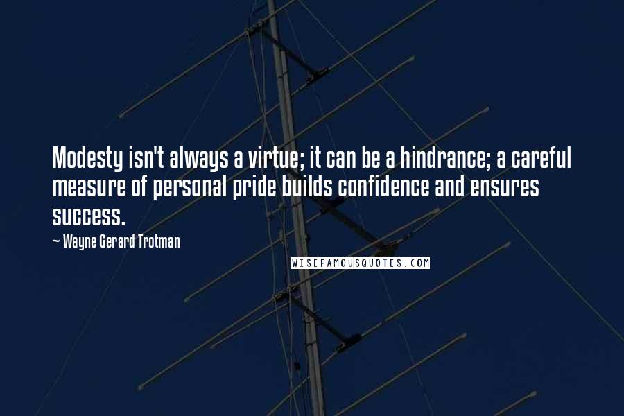 Wayne Gerard Trotman Quotes: Modesty isn't always a virtue; it can be a hindrance; a careful measure of personal pride builds confidence and ensures success.