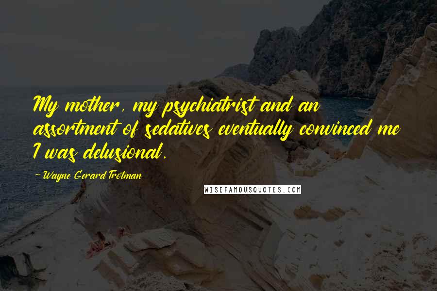 Wayne Gerard Trotman Quotes: My mother, my psychiatrist and an assortment of sedatives eventually convinced me I was delusional.