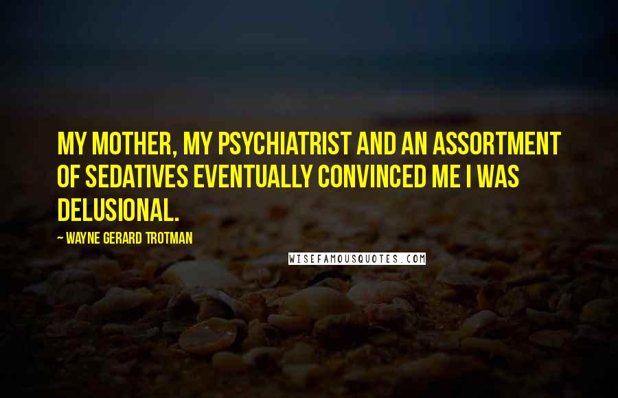 Wayne Gerard Trotman Quotes: My mother, my psychiatrist and an assortment of sedatives eventually convinced me I was delusional.