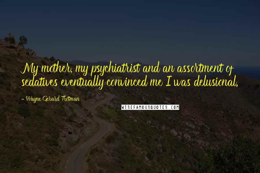 Wayne Gerard Trotman Quotes: My mother, my psychiatrist and an assortment of sedatives eventually convinced me I was delusional.