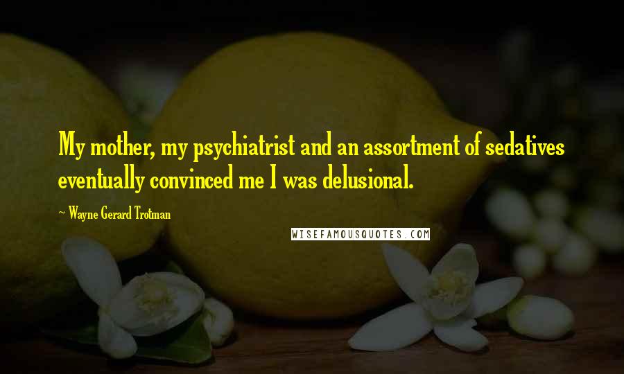 Wayne Gerard Trotman Quotes: My mother, my psychiatrist and an assortment of sedatives eventually convinced me I was delusional.