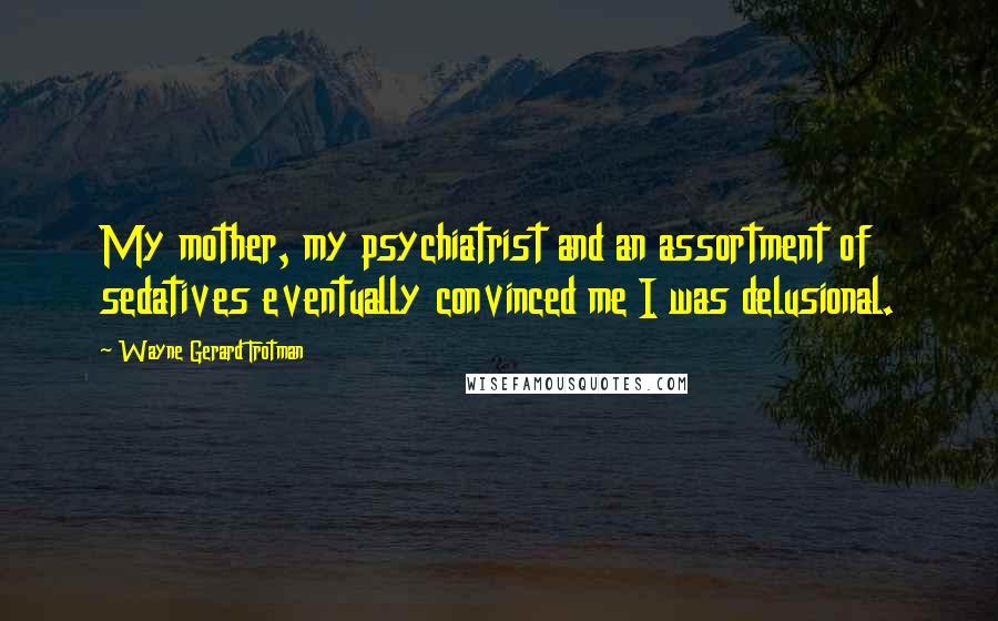 Wayne Gerard Trotman Quotes: My mother, my psychiatrist and an assortment of sedatives eventually convinced me I was delusional.