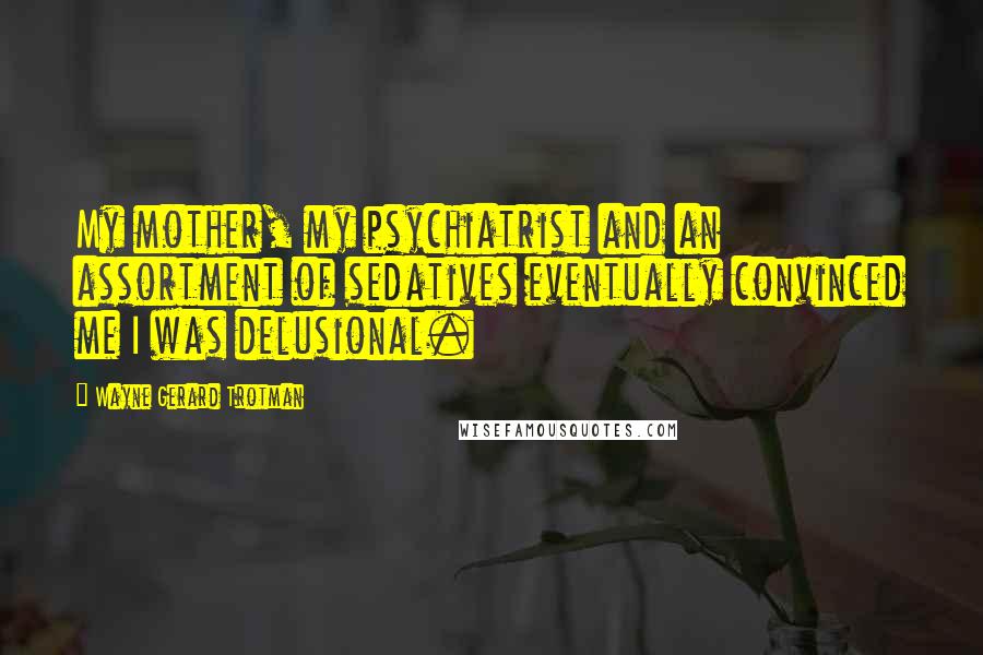 Wayne Gerard Trotman Quotes: My mother, my psychiatrist and an assortment of sedatives eventually convinced me I was delusional.