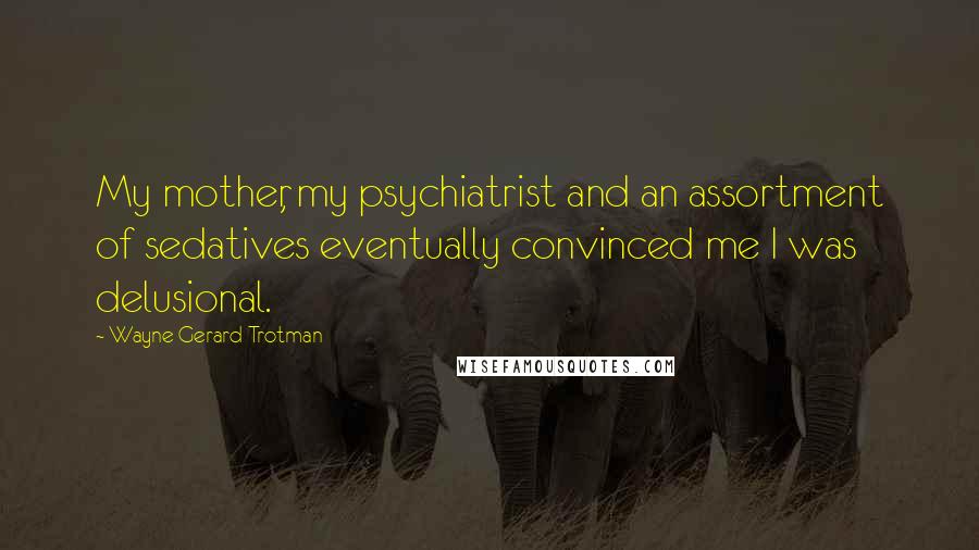 Wayne Gerard Trotman Quotes: My mother, my psychiatrist and an assortment of sedatives eventually convinced me I was delusional.