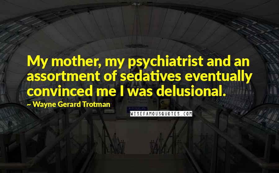 Wayne Gerard Trotman Quotes: My mother, my psychiatrist and an assortment of sedatives eventually convinced me I was delusional.