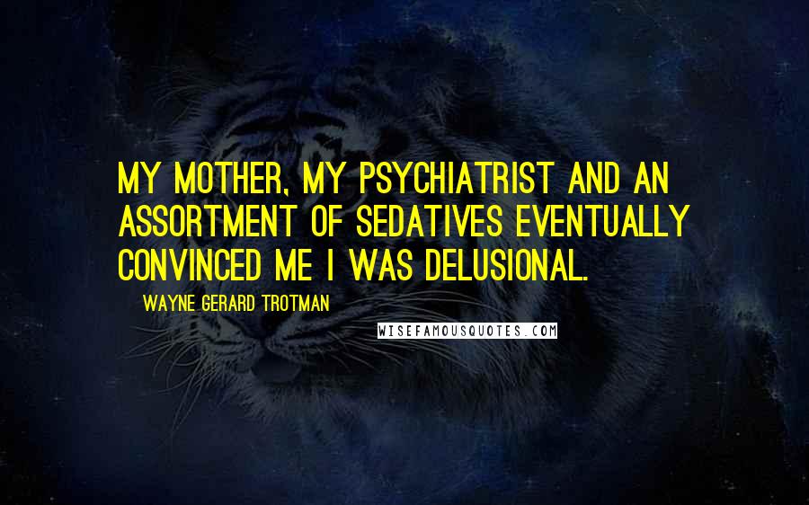 Wayne Gerard Trotman Quotes: My mother, my psychiatrist and an assortment of sedatives eventually convinced me I was delusional.