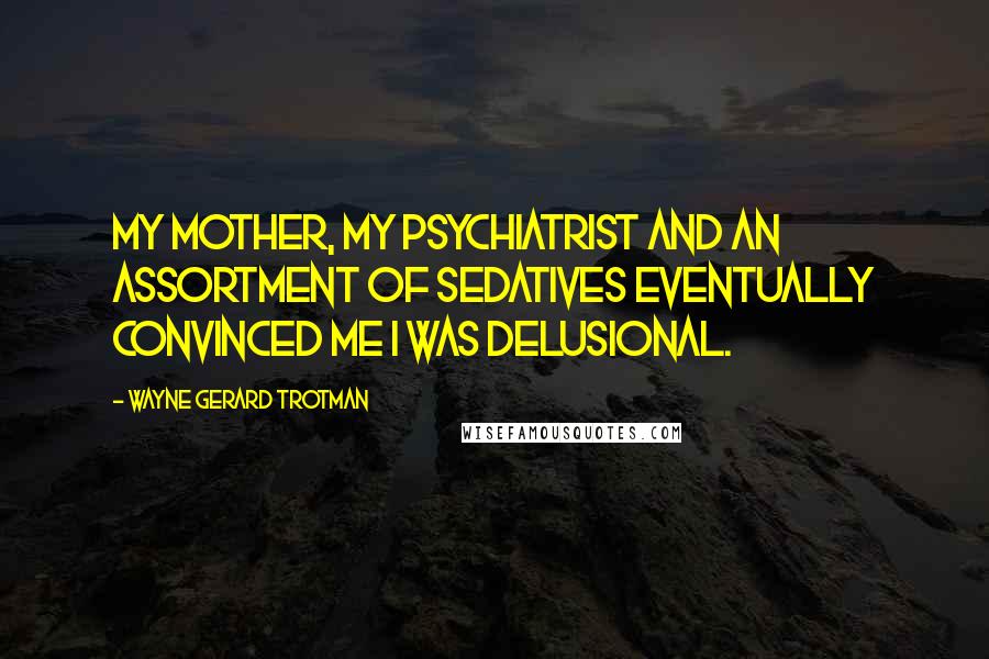 Wayne Gerard Trotman Quotes: My mother, my psychiatrist and an assortment of sedatives eventually convinced me I was delusional.