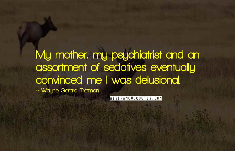 Wayne Gerard Trotman Quotes: My mother, my psychiatrist and an assortment of sedatives eventually convinced me I was delusional.