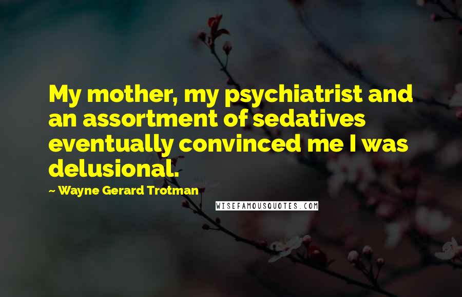 Wayne Gerard Trotman Quotes: My mother, my psychiatrist and an assortment of sedatives eventually convinced me I was delusional.