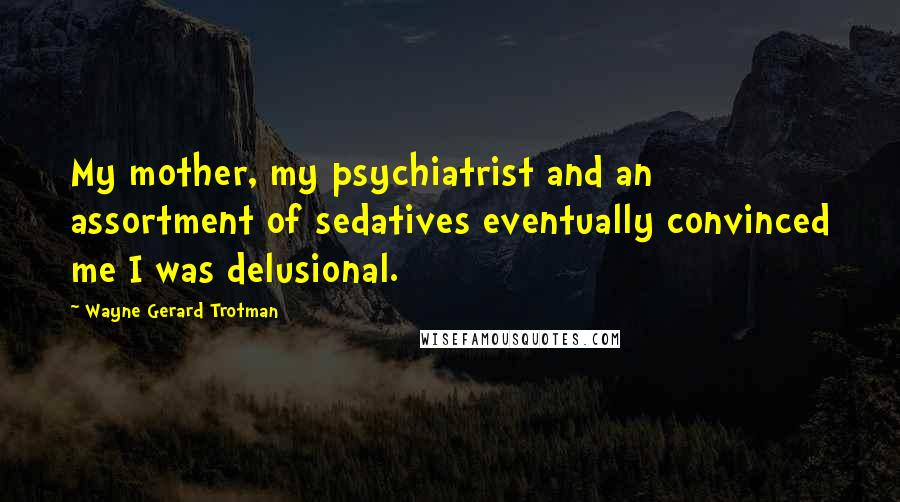 Wayne Gerard Trotman Quotes: My mother, my psychiatrist and an assortment of sedatives eventually convinced me I was delusional.