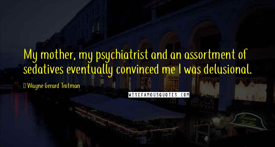 Wayne Gerard Trotman Quotes: My mother, my psychiatrist and an assortment of sedatives eventually convinced me I was delusional.