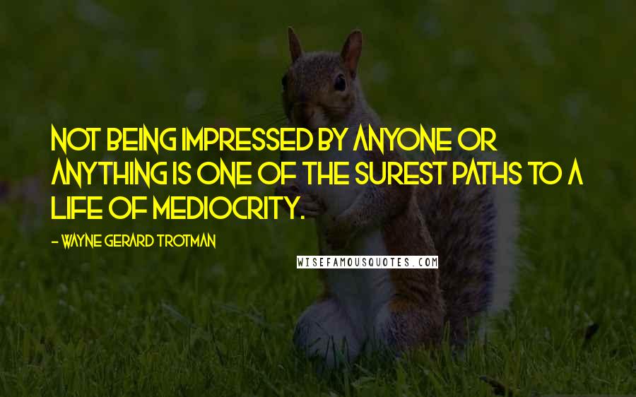 Wayne Gerard Trotman Quotes: Not being impressed by anyone or anything is one of the surest paths to a life of mediocrity.