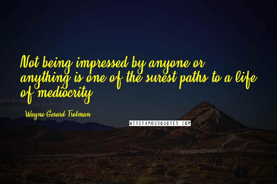 Wayne Gerard Trotman Quotes: Not being impressed by anyone or anything is one of the surest paths to a life of mediocrity.