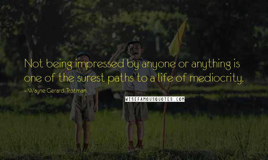 Wayne Gerard Trotman Quotes: Not being impressed by anyone or anything is one of the surest paths to a life of mediocrity.