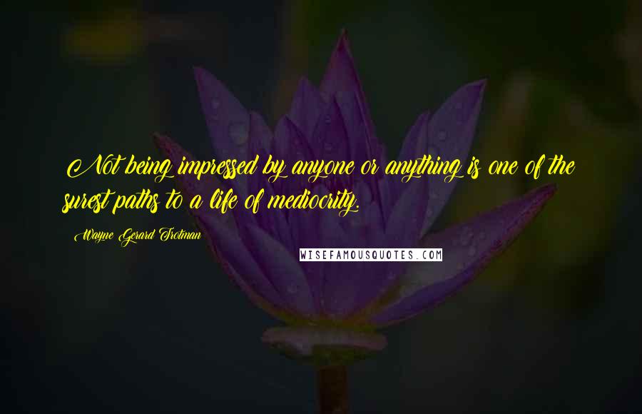 Wayne Gerard Trotman Quotes: Not being impressed by anyone or anything is one of the surest paths to a life of mediocrity.