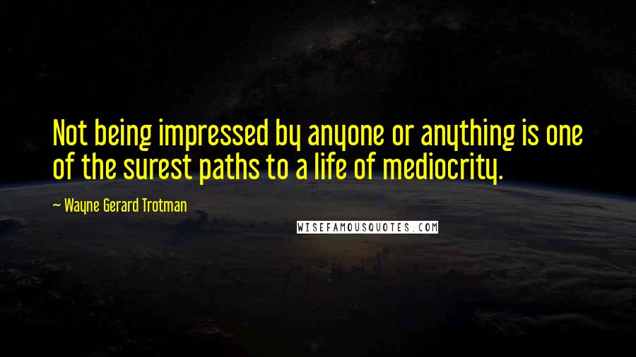 Wayne Gerard Trotman Quotes: Not being impressed by anyone or anything is one of the surest paths to a life of mediocrity.