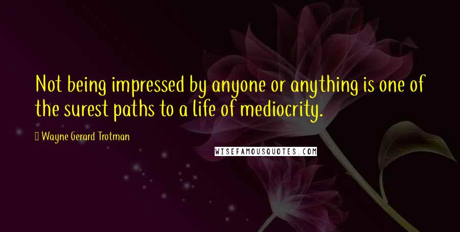Wayne Gerard Trotman Quotes: Not being impressed by anyone or anything is one of the surest paths to a life of mediocrity.