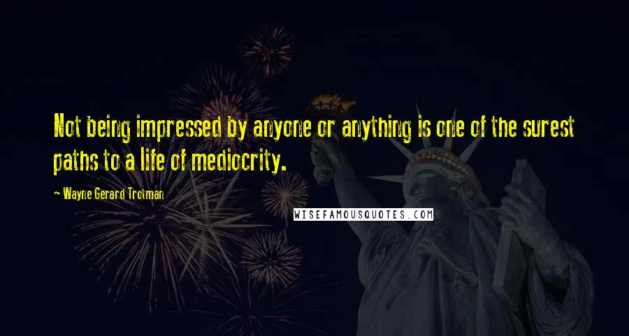Wayne Gerard Trotman Quotes: Not being impressed by anyone or anything is one of the surest paths to a life of mediocrity.