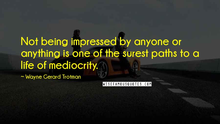 Wayne Gerard Trotman Quotes: Not being impressed by anyone or anything is one of the surest paths to a life of mediocrity.