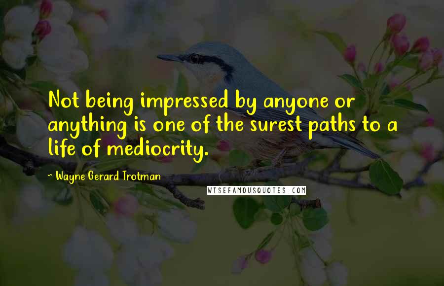 Wayne Gerard Trotman Quotes: Not being impressed by anyone or anything is one of the surest paths to a life of mediocrity.