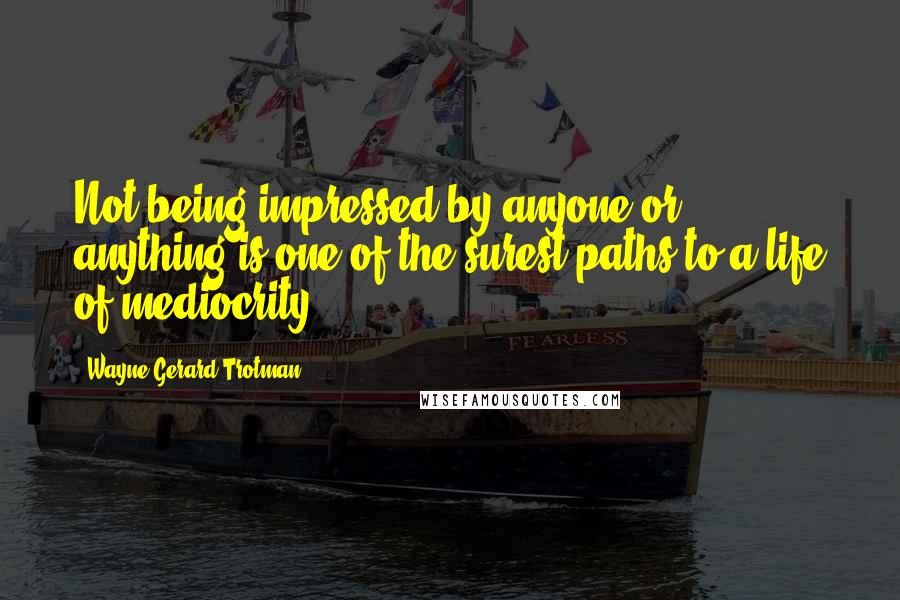 Wayne Gerard Trotman Quotes: Not being impressed by anyone or anything is one of the surest paths to a life of mediocrity.