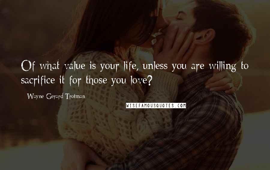 Wayne Gerard Trotman Quotes: Of what value is your life, unless you are willing to sacrifice it for those you love?