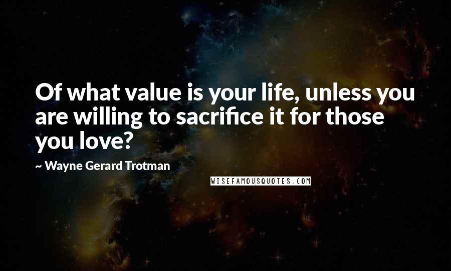 Wayne Gerard Trotman Quotes: Of what value is your life, unless you are willing to sacrifice it for those you love?