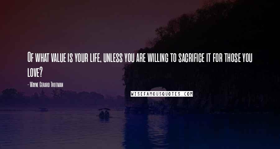 Wayne Gerard Trotman Quotes: Of what value is your life, unless you are willing to sacrifice it for those you love?