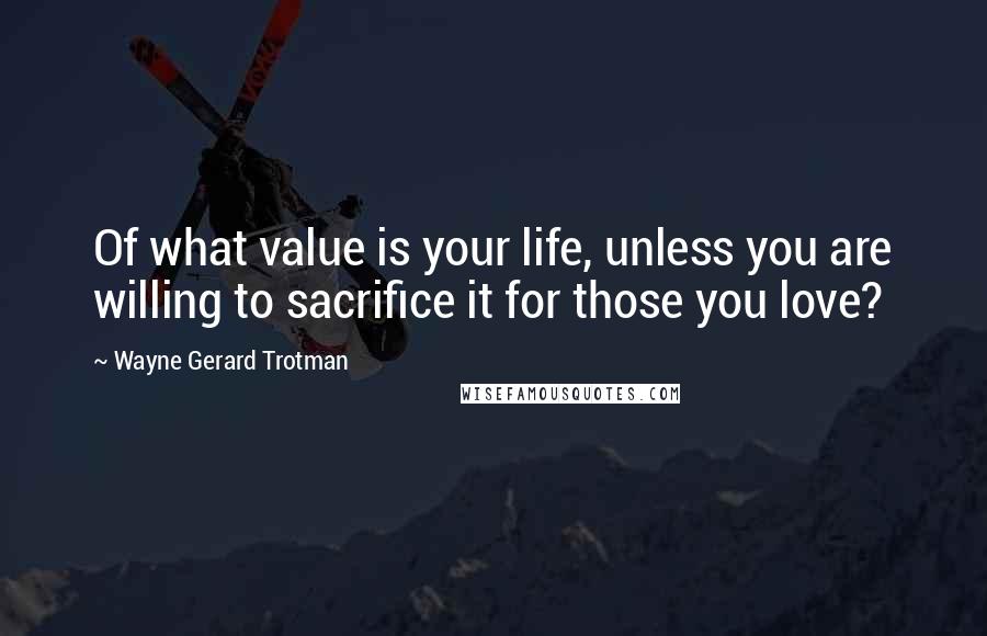 Wayne Gerard Trotman Quotes: Of what value is your life, unless you are willing to sacrifice it for those you love?