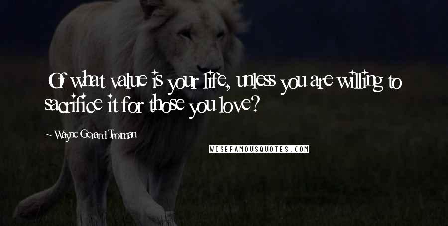 Wayne Gerard Trotman Quotes: Of what value is your life, unless you are willing to sacrifice it for those you love?