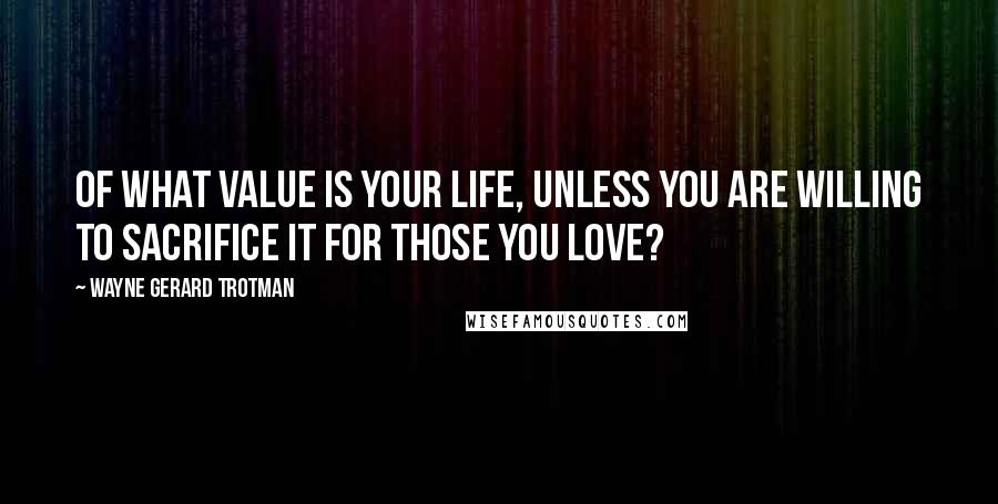 Wayne Gerard Trotman Quotes: Of what value is your life, unless you are willing to sacrifice it for those you love?