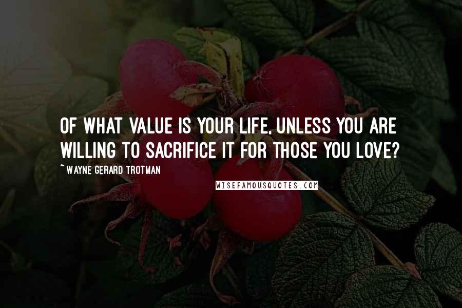 Wayne Gerard Trotman Quotes: Of what value is your life, unless you are willing to sacrifice it for those you love?