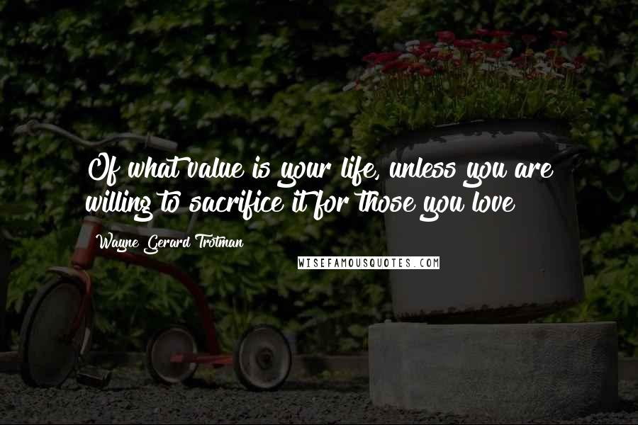 Wayne Gerard Trotman Quotes: Of what value is your life, unless you are willing to sacrifice it for those you love?